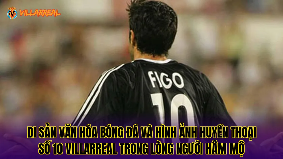 Di sản văn hóa bóng đá và hình ảnh huyền thoại số 10 Villarreal trong lòng người hâm mộ