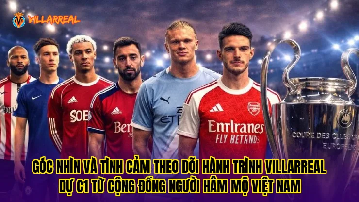 Góc nhìn và tình cảm theo dõi hành trình Villarreal dự C1 từ cộng đồng người hâm mộ Việt Nam