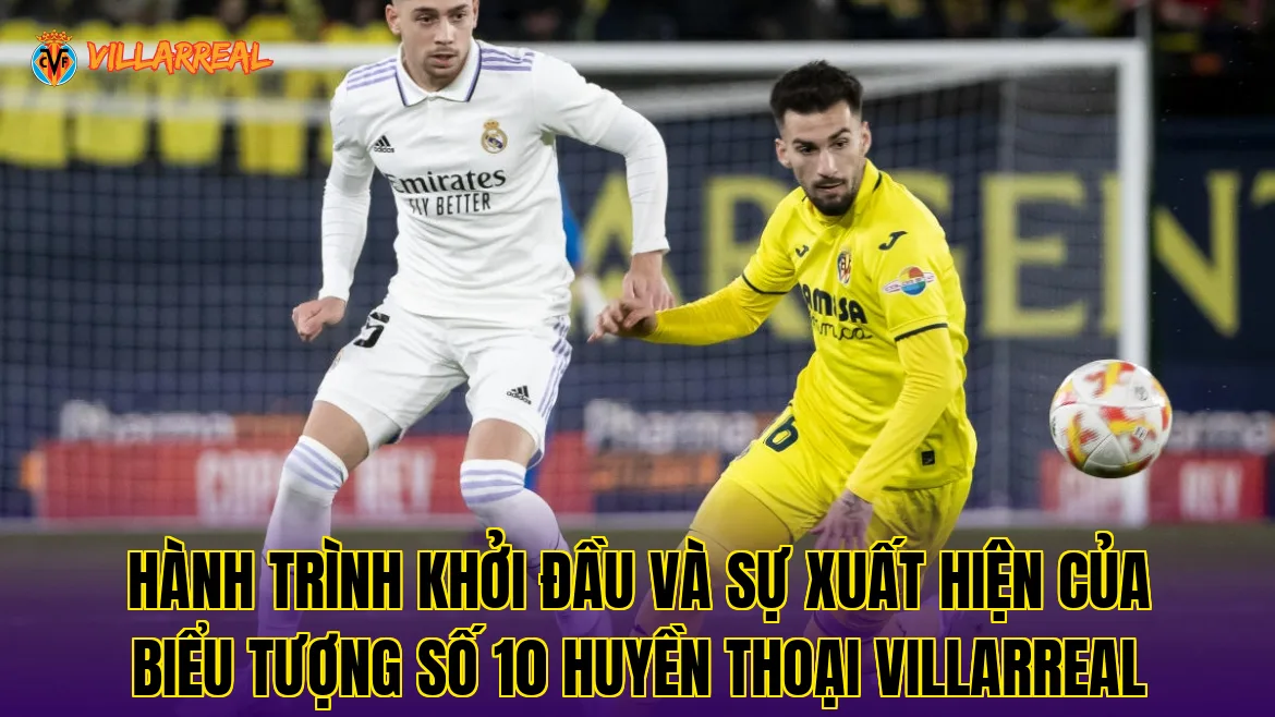 Hành trình khởi đầu và sự xuất hiện của biểu tượng số 10 huyền thoại Villarreal