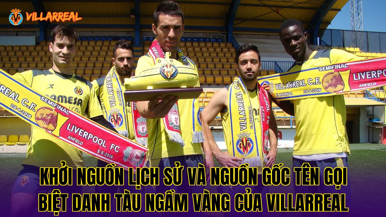 Khởi nguồn lịch sử và nguồn gốc tên gọi biệt danh tàu ngầm vàng của Villarreal