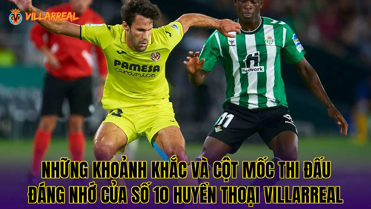 Những khoảnh khắc và cột mốc thi đấu đáng nhớ của số 10 huyền thoại Villarreal