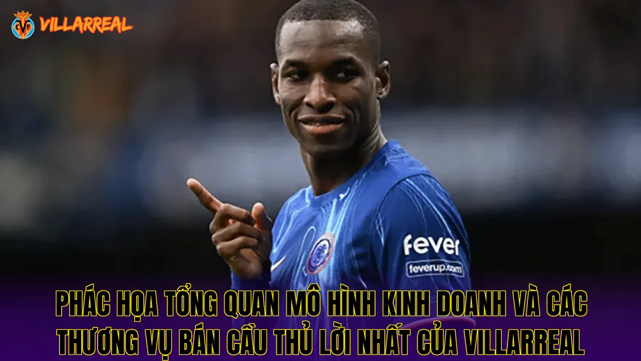 Phác họa tổng quan mô hình kinh doanh và các thương vụ bán cầu thủ lời nhất của Villarreal