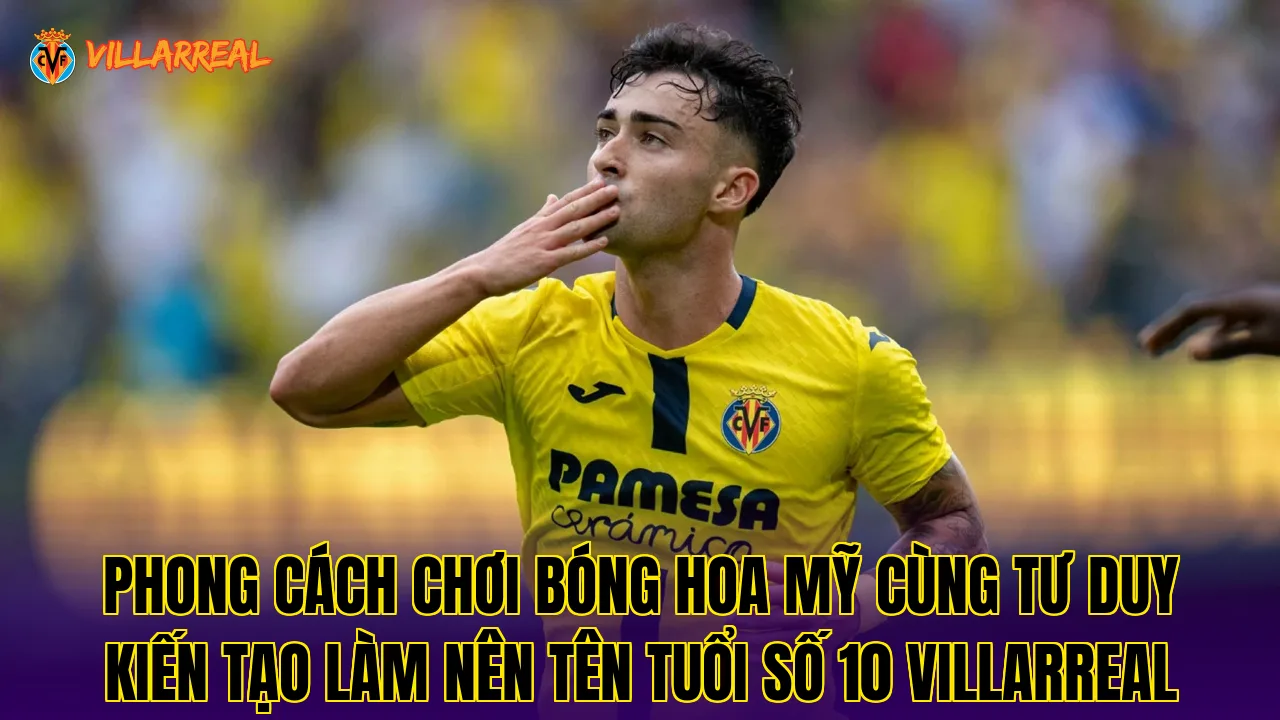 Phong cách chơi bóng hoa mỹ cùng tư duy kiến tạo làm nên tên tuổi số 10 Villarreal