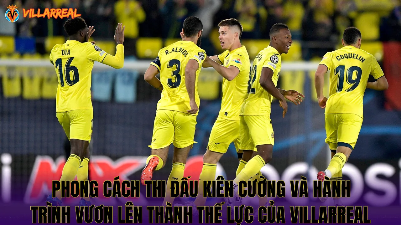 Phong cách thi đấu kiên cường và hành trình vươn lên thành thế lực của Villarreal